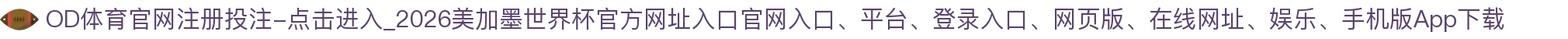OD体育官网注册投注-点击进入_2026美加墨世界杯官方网址入口